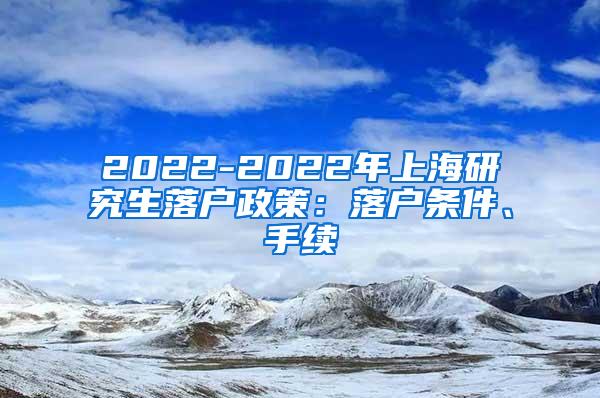 2022-2022年上海研究生落户政策：落户条件、手续