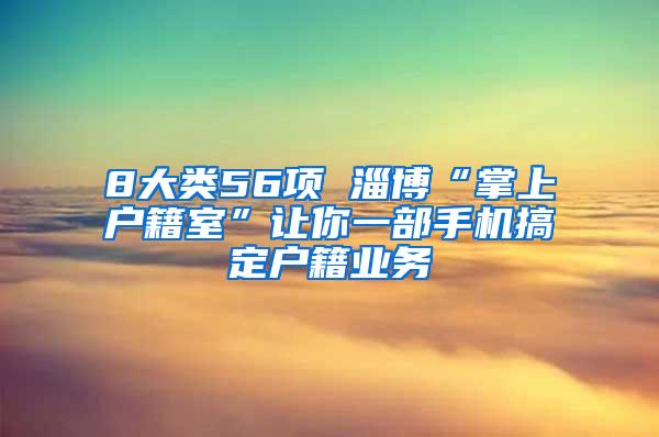 8大类56项 淄博“掌上户籍室”让你一部手机搞定户籍业务