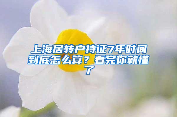 上海居转户持证7年时间到底怎么算？看完你就懂了