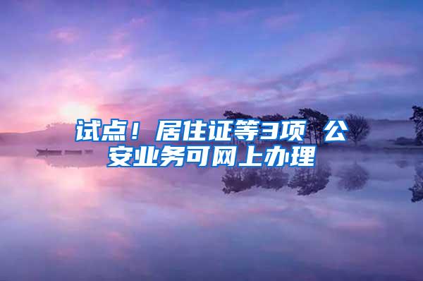 试点！居住证等3项 公安业务可网上办理