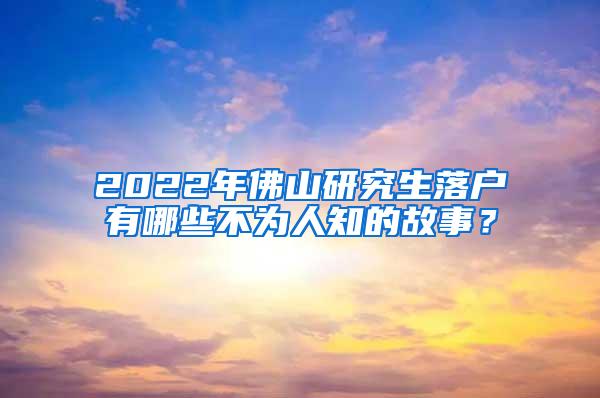 2022年佛山研究生落户有哪些不为人知的故事？