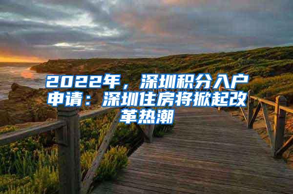 2022年，深圳积分入户申请：深圳住房将掀起改革热潮