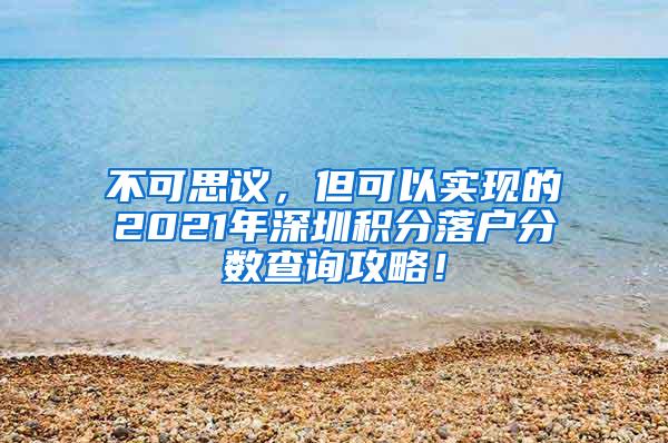 不可思议，但可以实现的2021年深圳积分落户分数查询攻略！