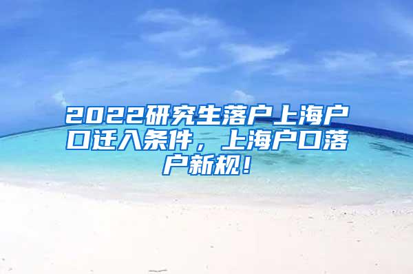 2022研究生落户上海户口迁入条件，上海户口落户新规！