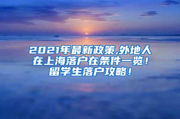 2021年最新政策,外地人在上海落户在条件一览！留学生落户攻略！