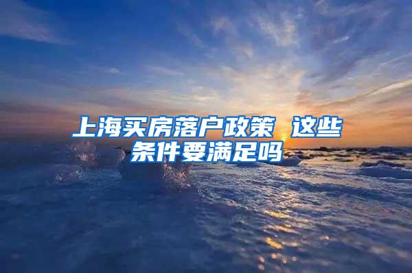 上海买房落户政策 这些条件要满足吗