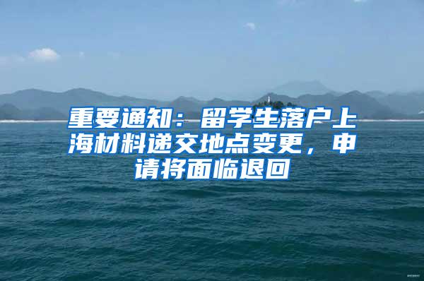 重要通知：留学生落户上海材料递交地点变更，申请将面临退回