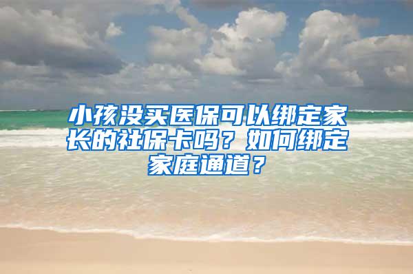 小孩没买医保可以绑定家长的社保卡吗？如何绑定家庭通道？