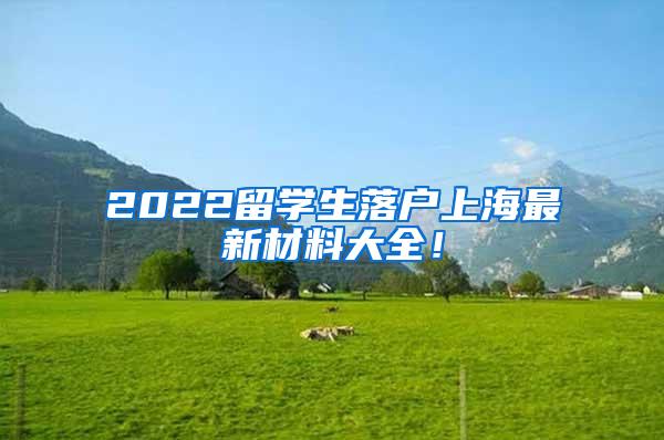2022留学生落户上海最新材料大全！
