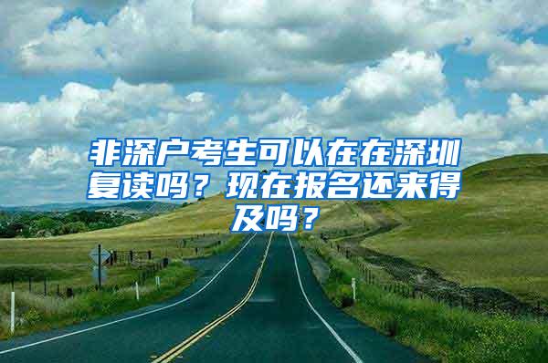 非深户考生可以在在深圳复读吗？现在报名还来得及吗？