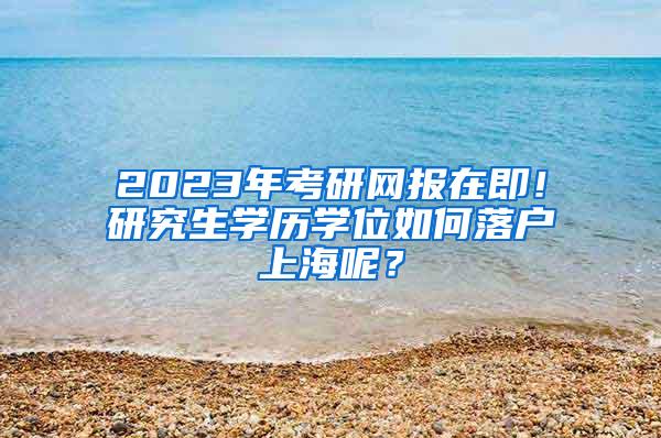 2023年考研网报在即！研究生学历学位如何落户上海呢？