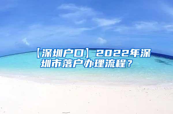 【深圳户口】2022年深圳市落户办理流程？