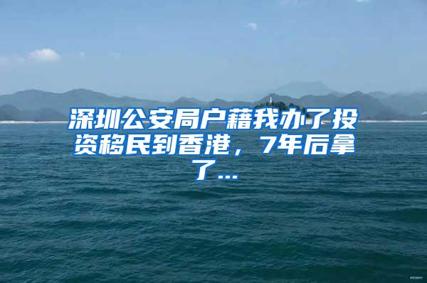 深圳公安局户藉我办了投资移民到香港，7年后拿了...