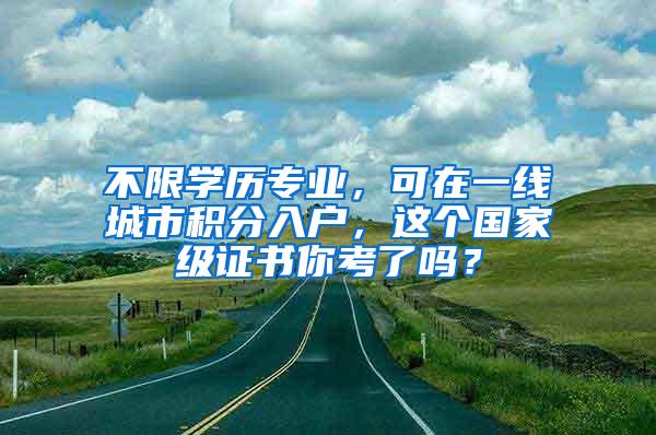 不限学历专业，可在一线城市积分入户，这个国家级证书你考了吗？