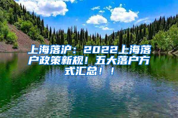 上海落沪：2022上海落户政策新规！五大落户方式汇总！！