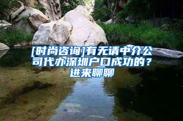 [时尚咨询]有无请中介公司代办深圳户口成功的？进来聊聊