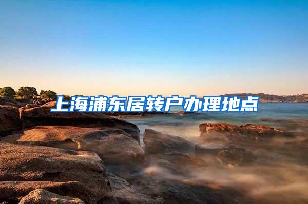 上海浦东居转户办理地点