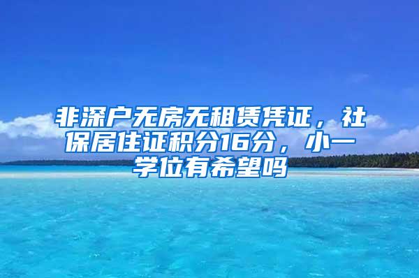 非深户无房无租赁凭证，社保居住证积分16分，小一学位有希望吗