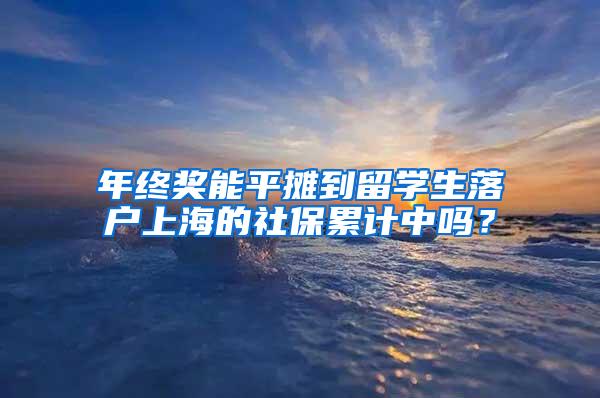 年终奖能平摊到留学生落户上海的社保累计中吗？