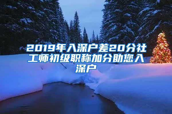 2019年入深户差20分社工师初级职称加分助您入深户