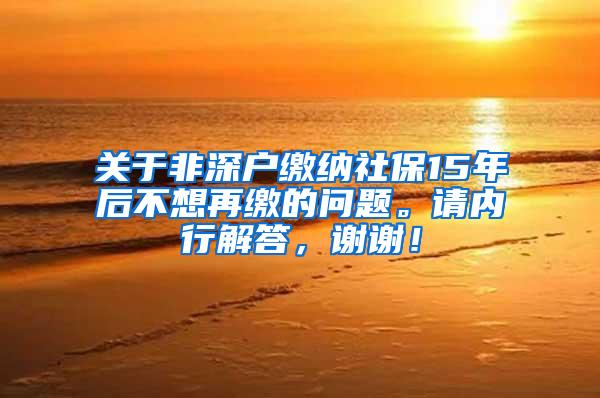 关于非深户缴纳社保15年后不想再缴的问题。请内行解答，谢谢！