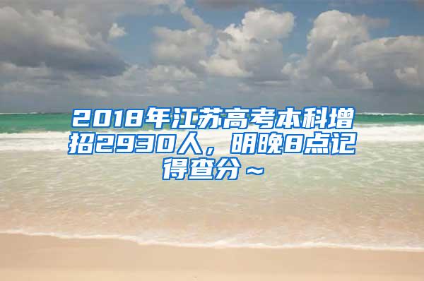 2018年江苏高考本科增招2930人，明晚8点记得查分～