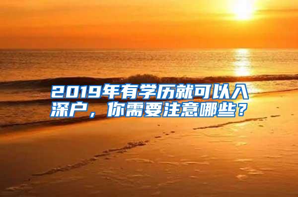 2019年有学历就可以入深户，你需要注意哪些？