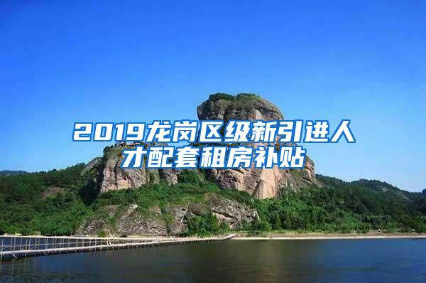 2019龙岗区级新引进人才配套租房补贴