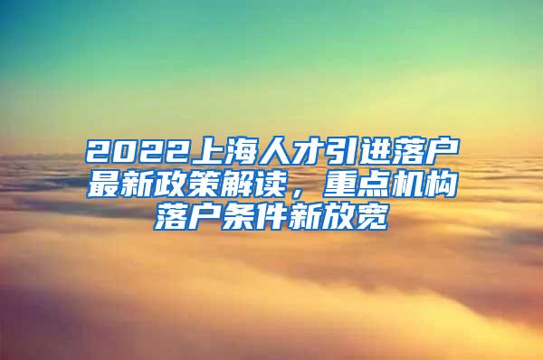 2022上海人才引进落户最新政策解读，重点机构落户条件新放宽