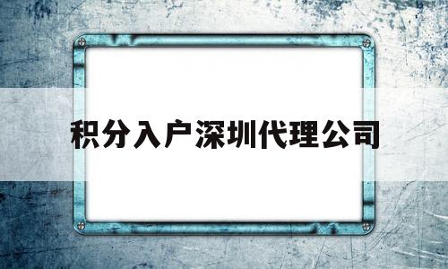 积分入户深圳代理公司(深圳积分入户办理代理机构) 深圳积分入户