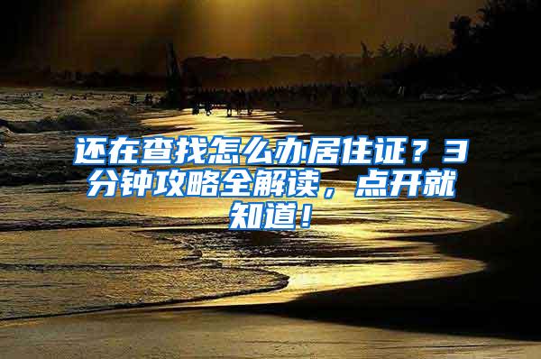 还在查找怎么办居住证？3分钟攻略全解读，点开就知道！