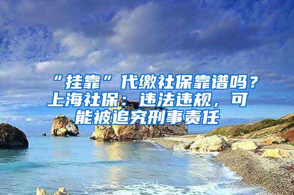 “挂靠”代缴社保靠谱吗？上海社保：违法违规，可能被追究刑事责任