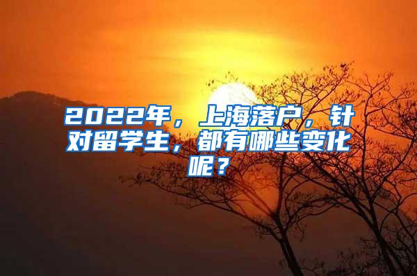 2022年，上海落户，针对留学生，都有哪些变化呢？