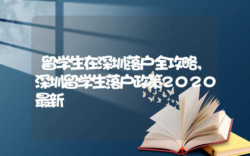 留学生在深圳落户全攻略，深圳留学生落户政策2020最新