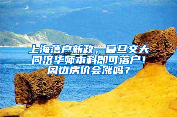 上海落户新政，复旦交大同济华师本科即可落户！周边房价会涨吗？