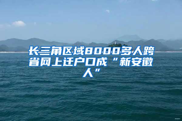 长三角区域8000多人跨省网上迁户口成“新安徽人”