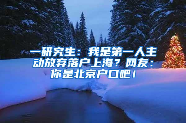 一研究生：我是第一人主动放弃落户上海？网友：你是北京户口吧！