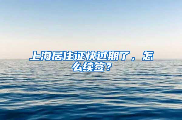 上海居住证快过期了，怎么续签？