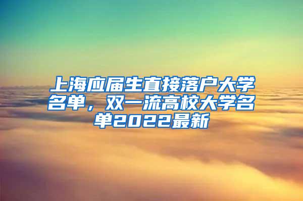 上海应届生直接落户大学名单，双一流高校大学名单2022最新