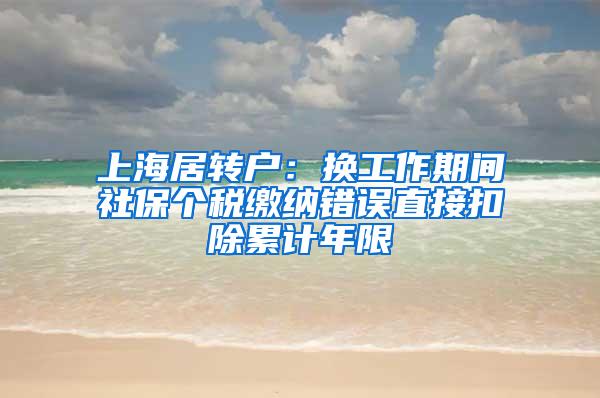 上海居转户：换工作期间社保个税缴纳错误直接扣除累计年限