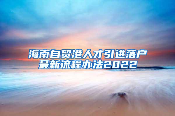 海南自贸港人才引进落户最新流程办法2022