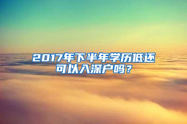 2017年下半年学历低还可以入深户吗？