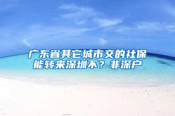 广东省其它城市交的社保能转来深圳不？非深户