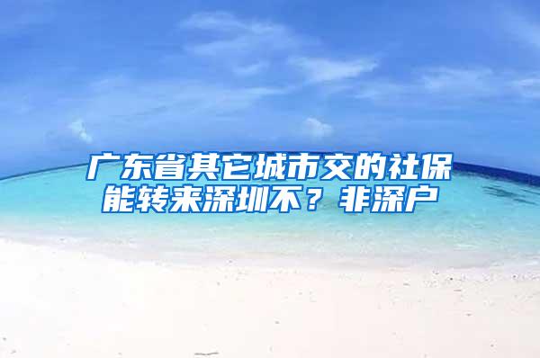 广东省其它城市交的社保能转来深圳不？非深户