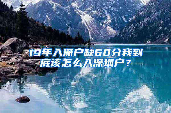 19年入深户缺60分我到底该怎么入深圳户？