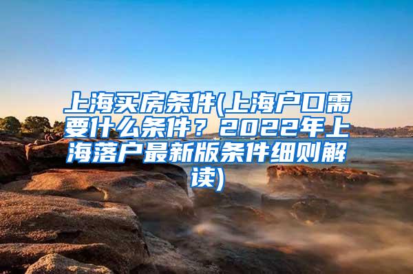 上海买房条件(上海户口需要什么条件？2022年上海落户最新版条件细则解读)