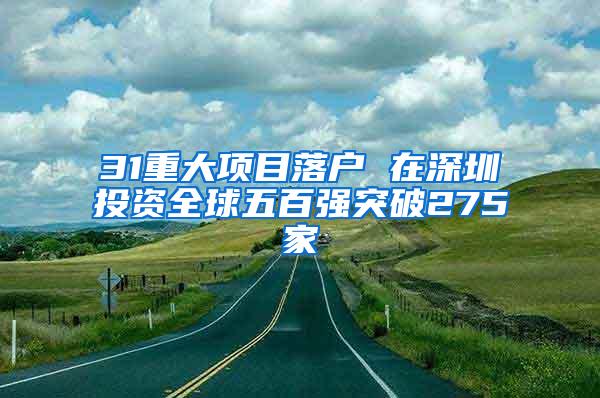 31重大项目落户 在深圳投资全球五百强突破275家