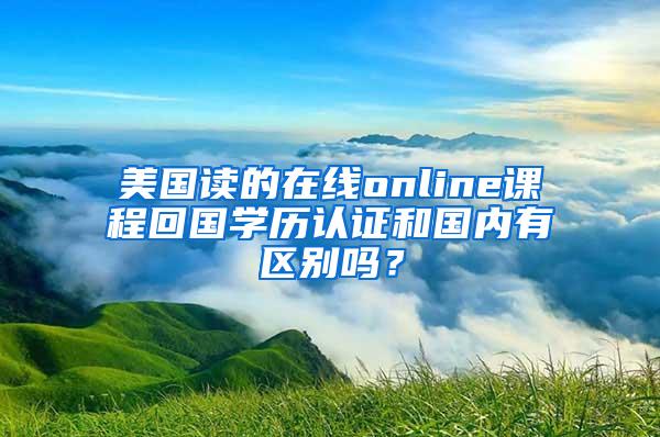 美国读的在线online课程回国学历认证和国内有区别吗？