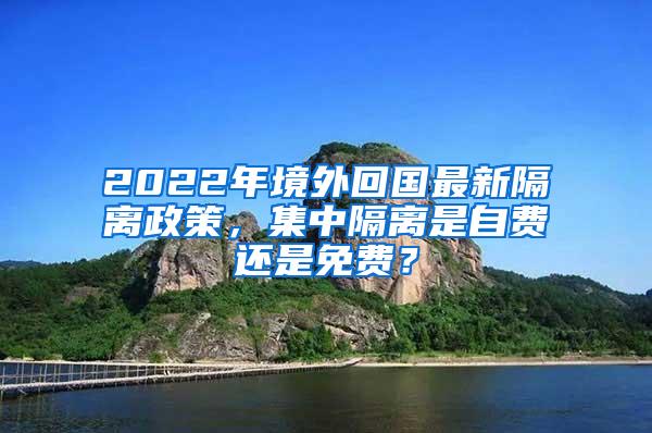 2022年境外回国最新隔离政策，集中隔离是自费还是免费？