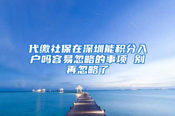 代缴社保在深圳能积分入户吗容易忽略的事项 别再忽略了